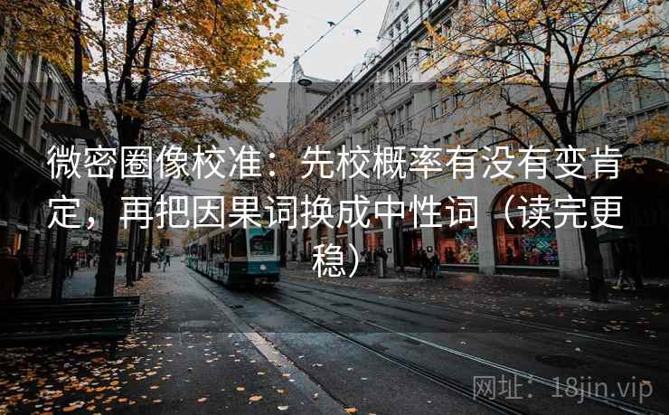 微密圈像校准：先校概率有没有变肯定，再把因果词换成中性词（读完更稳）