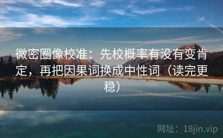 微密圈像校准：先校概率有没有变肯定，再把因果词换成中性词（读完更稳）