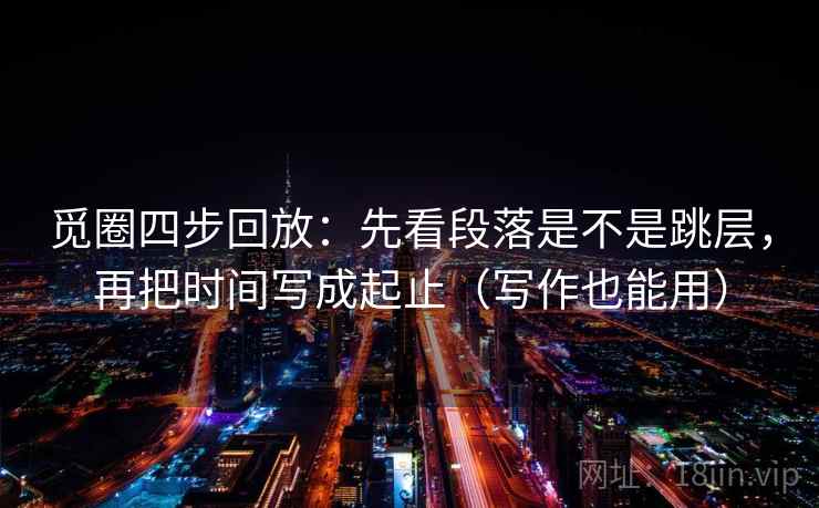 觅圈四步回放：先看段落是不是跳层，再把时间写成起止（写作也能用）