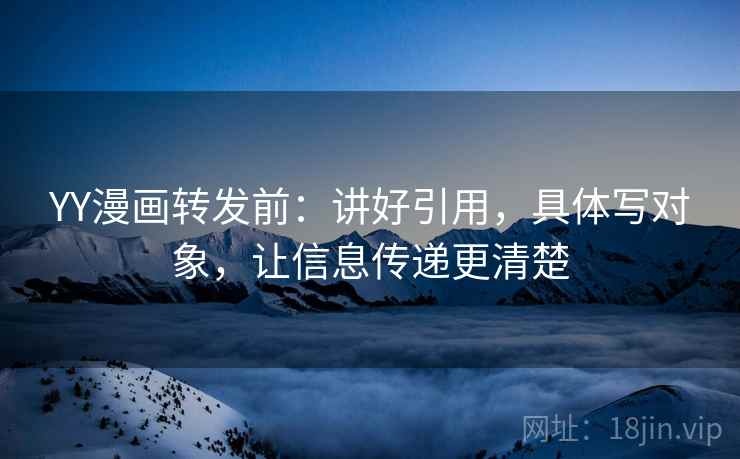 YY漫画转发前：讲好引用，具体写对象，让信息传递更清楚