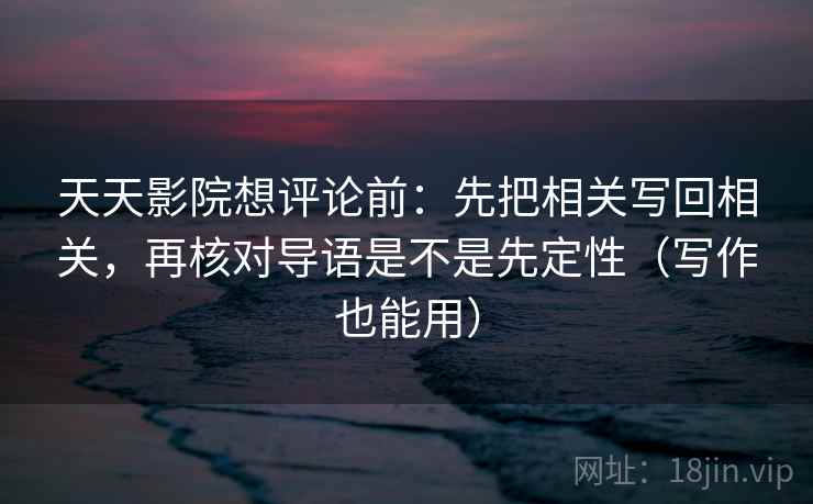 天天影院想评论前：先把相关写回相关，再核对导语是不是先定性（写作也能用）