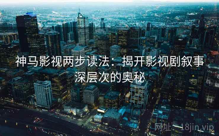 神马影视两步读法：揭开影视剧叙事深层次的奥秘