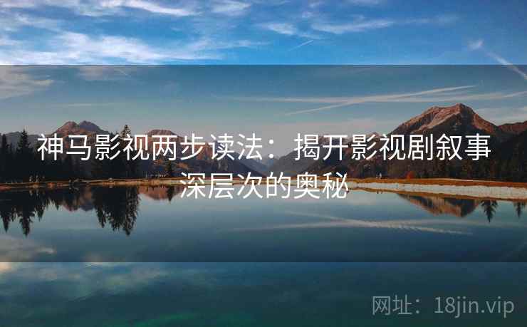 神马影视两步读法：揭开影视剧叙事深层次的奥秘
