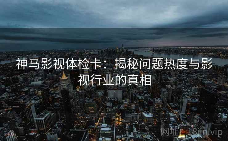 神马影视体检卡：揭秘问题热度与影视行业的真相
