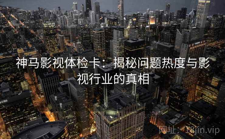 神马影视体检卡：揭秘问题热度与影视行业的真相